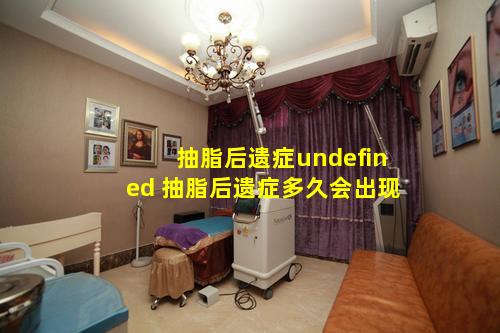 抽脂后遗症undefined 抽脂后遗症多久会出现
